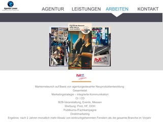 Markenrelaunch auf Basis von agenturgesteuerter Neuproduktentwicklung
Gesamtetat
Marketingstrategie – integrierte Kommunikation
CI / CD
B2B-Veranstaltung, Events, Messen
Werbung: Print, HF, OOH
Publikums-/Fachkampagne
Direktmarketing
Ergebnis: nach 2 Jahren monatlich mehr Absatz von einbruchgehemmten Fenstern als die gesamte Branche im Vorjahr
ARBEITENAGENTUR LEISTUNGEN KONTAKT
 