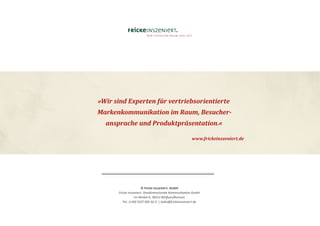 © Fricke inszeniert. GmbH
Fricke inszeniert. Dreidimensionale Kommunikation GmbH
Im Winkel 6, 38312 Börßum/Bornum
Tel.: (+49) 5337 926 32-0 | hallo@frickeinszeniert.de
»Wir sind Experten für vertriebsorientierte
Markenkommunikation im Raum, Besucher-
ansprache und Produktpräsentation.«
www.frickeinszeniert.de
 