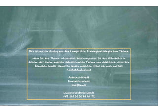 SCORE CARD.
40 PUNKTE

60 PUNKTE

20 PUNKTE

AGENTUR-EINDRUCK

KREATIVE UMSETZUNG

KONDITIONEN

•

MANAGEMENT-STIL /

PERSONAL / KULTUR

•

PROBLEMVERSTÄNDNIS /
AFFINITÄT /

•

ON STRATEGY

•

KOMPLETTES ANGEBOT

•

CONSUMER INSIGHTS

•

PREISNIVEAU

•

IDEE (EINFACHHEIT,

•

MAßGESCHNEIDERTES

KLARHEIT, SYMPATHIE,

LERNFÄHIGKEIT

•

STRATEGISCHE
EMPFEHLUNG

•

KRITISCHER

DISKUSSIONSPARTNER

•

ARBEITSPROZESSE

•

VERDRÄNGUNGSKRAFT)

•

KOMPENSATIONSMODELL

•

ROLLE VON PRODUKT /
MARKE

KOMPLETTER

VERTRAGSUMFANG

INTERNATIONALE /

INTEGRALE KOORDINATION

INTERNATIONALITÄT /

EXKLUSIVITÄT

•

TRANSPARENZ

•

•

•

INVESTITION IN DIE
ZUSAMMENARBEIT

INTEGRATIONSKRAFT

QUELLE: „AgenturauswahL – Handlungsempfehlungen für Werbungtreibende und Agenturen“
Gesamtverband Kommunikationsagenturen GWA e.V.

Kontakter-Schule | © 2012 | Andreas Wiehrdt, München | www.kontakterschule.de

 