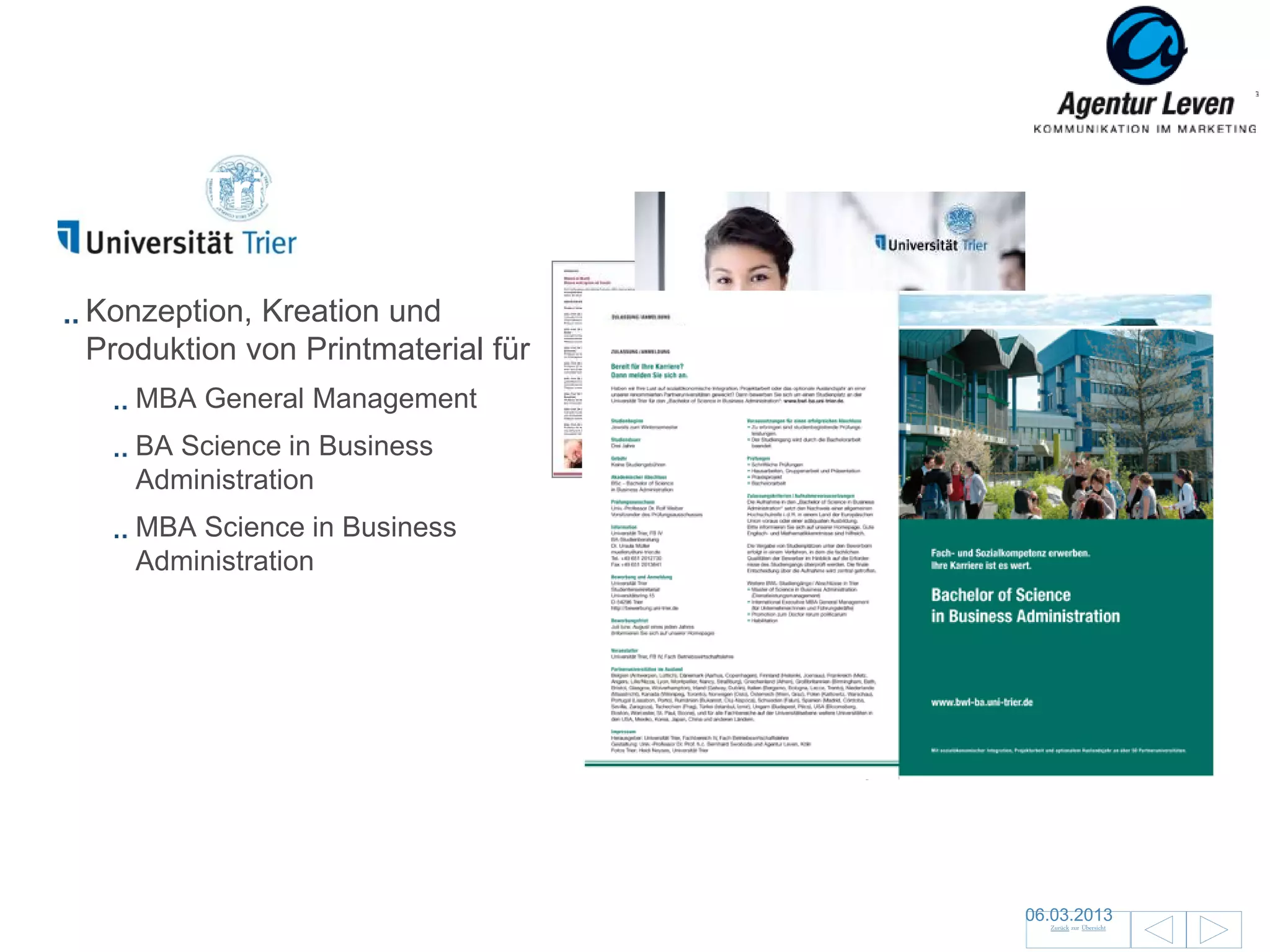 Uni Trier

Konzeption, Kreation und
Produktion von Printmaterial für
   MBA General Management
   BA Science in Business
   Administration
   MBA Science in Business
   Administration



                                            Broschüre MBA General Management


                                   Plakat MBA General Management




                                                                        06.03.2013                115
                                                                           Zurück zur Übersicht
 