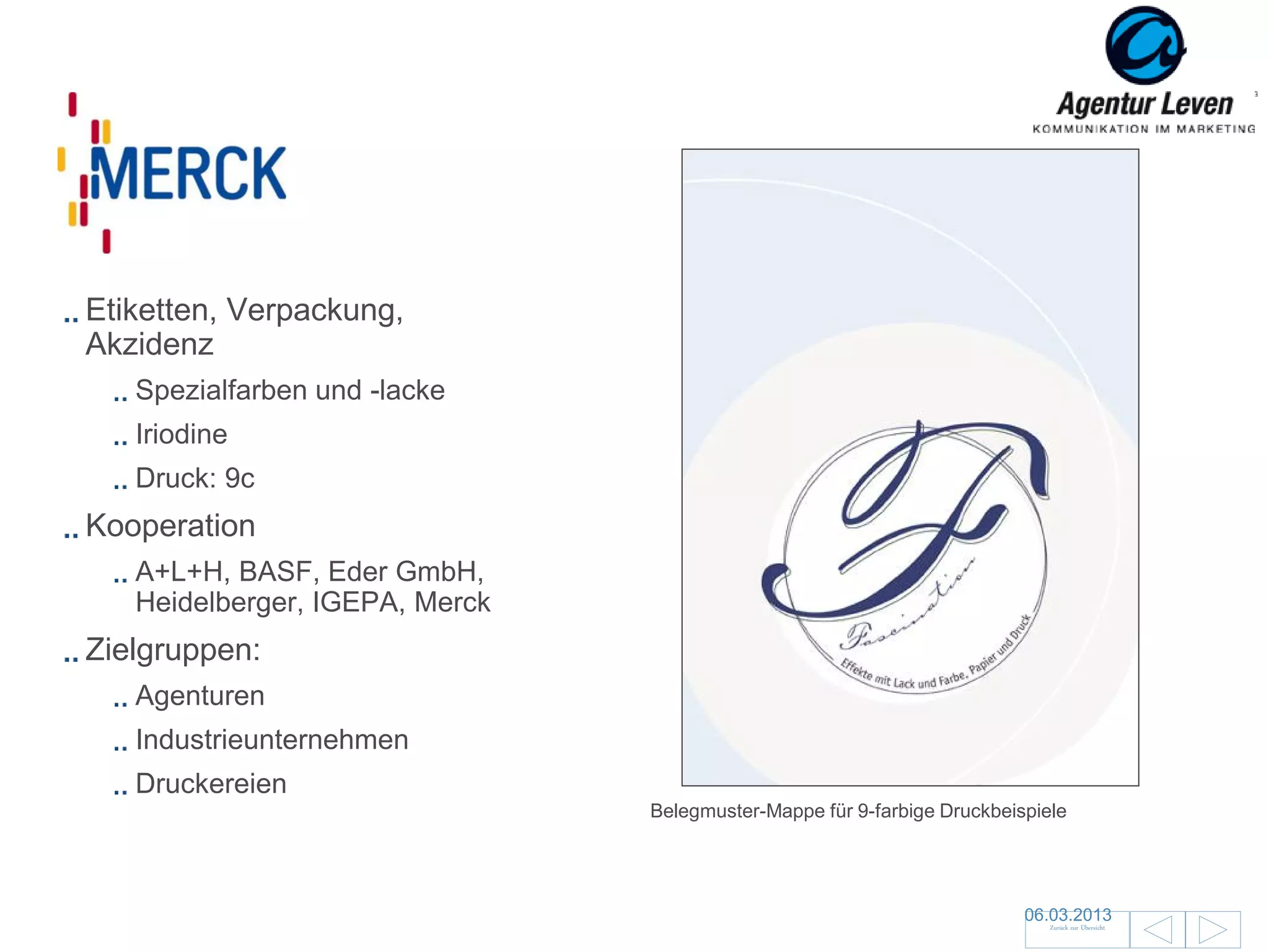 Merck

Etiketten, Verpackung,
Akzidenz
   Spezialfarben und -lacke
   Iriodine
   Druck: 9c
Kooperation
   A+L+H, BASF, Eder GmbH,
   Heidelberger, IGEPA, Merck
Zielgruppen:
   Agenturen
   Industrieunternehmen
   Druckereien
                                Belegmuster-Mappe für 9-farbige Druckbeispiele




                                                                         06.03.2013                140
                                                                            Zurück zur Übersicht
 