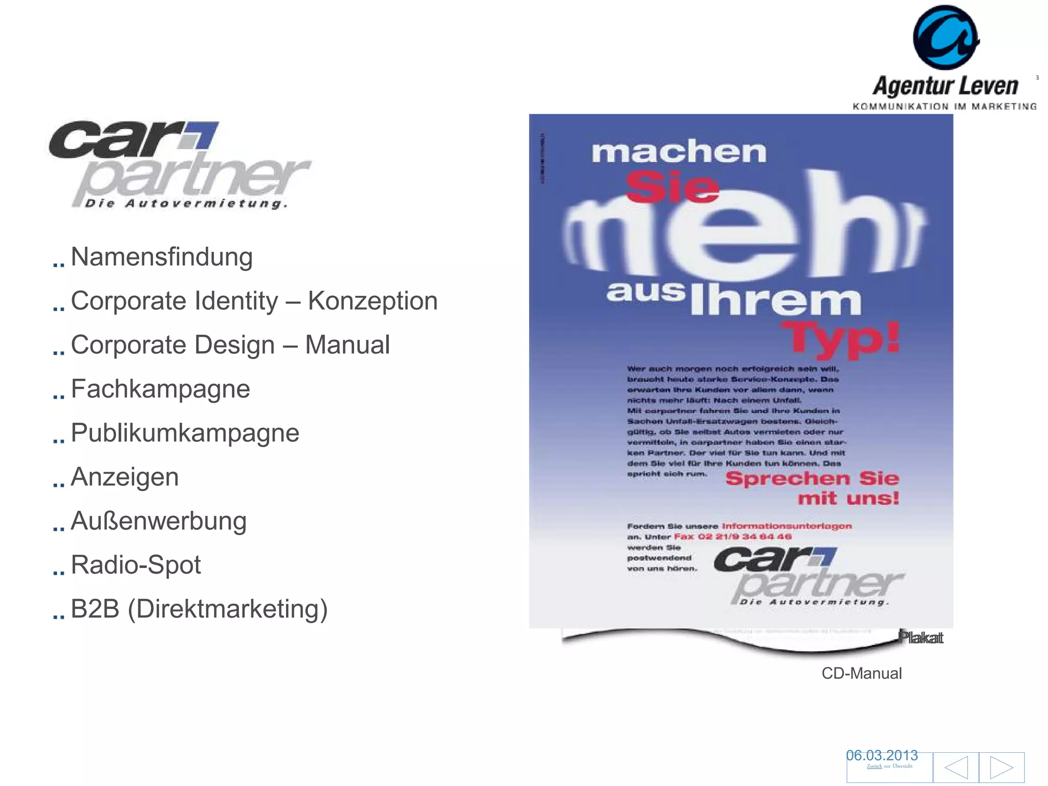 Carpartner

Namensfindung
Corporate Identity – Konzeption
Corporate Design – Manual
Fachkampagne
Publikumkampagne
Anzeigen
Außenwerbung
Radio-Spot
B2B (Direktmarketing)
                                                    Plakat
                                                    Plakat

                                  CD-Manual




                                    06.03.2013                26
                                       Zurück zur Übersicht
 