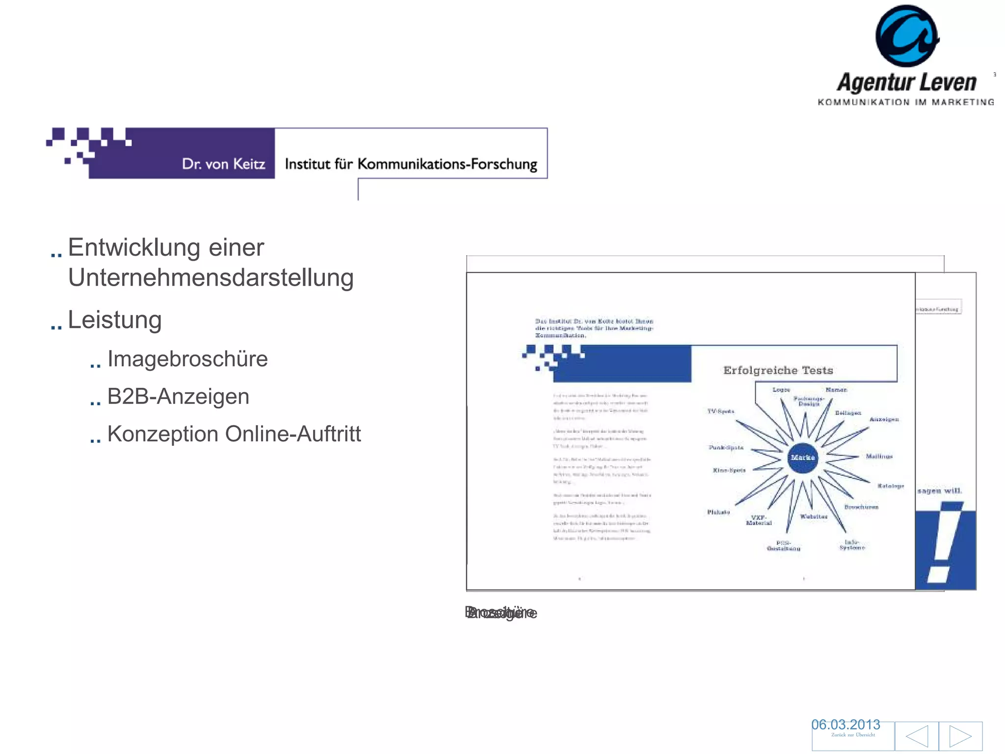 VON KEITZ

Entwicklung einer
Unternehmensdarstellung
Leistung
   Imagebroschüre
   B2B-Anzeigen
   Konzeption Online-Auftritt




                                Broschüre
                                Broschüre
                                Anzeige




                                            06.03.2013               45
                                              Zurück zur Übersicht
 