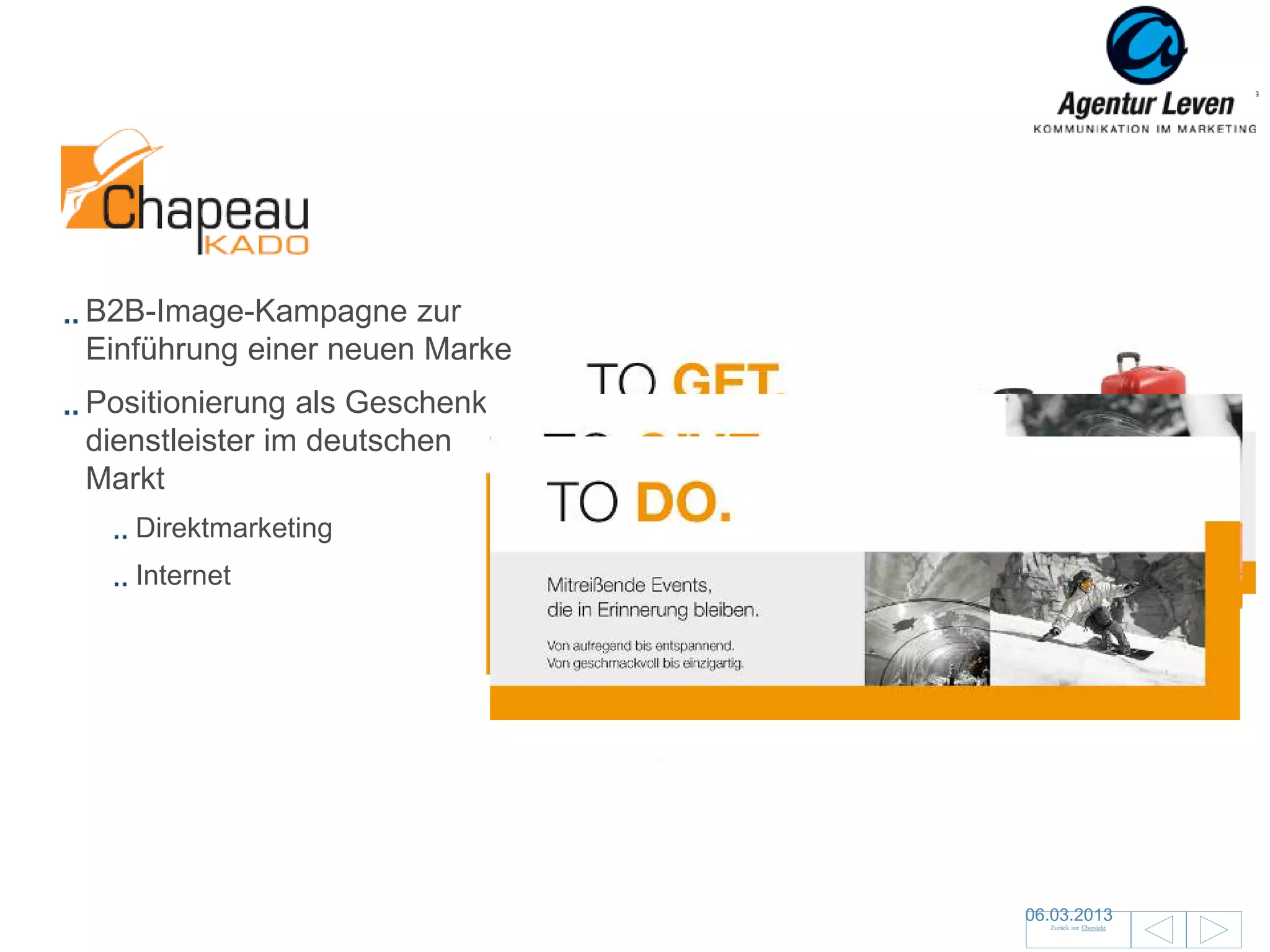 Chapeaukado

B2B-Image-Kampagne zur
Einführung einer neuen Marke
Positionierung als Geschenke-
dienstleister im deutschen
Markt
   Direktmarketing
   Internet


                                Mailing mit Hutschachtel, Hut und Flyer


                                                  Mailing Flyer




                                                                  06.03.2013                74
                                                                     Zurück zur Übersicht
 