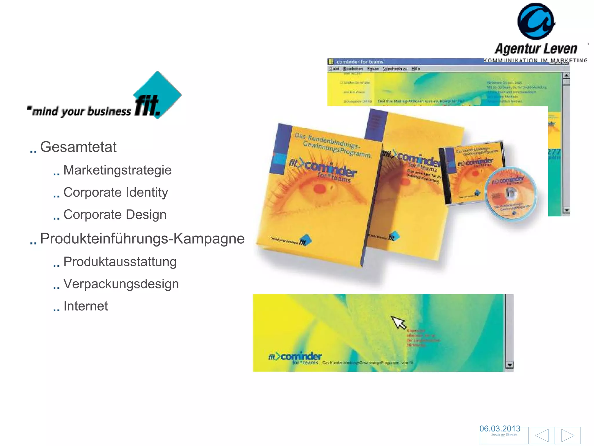 FIT

Gesamtetat
   Marketingstrategie
   Corporate Identity
   Corporate Design
Produkteinführungs-Kampagne
   Produktausstattung
   Verpackungsdesign
   Internet




                              06.03.2013               89
                                Zurück zur Übersicht
 