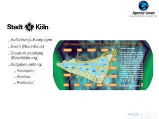 Stadt Köln

Aufklärungs-Kampagne
Event (Ruderhaus)
Dauer-Ausstellung
(Beschilderung)
Aufgabenumfang:
   Konzeption
   Kreation
   Realisation




                       06.03.2013               114
                         Zurück zur Übersicht
 