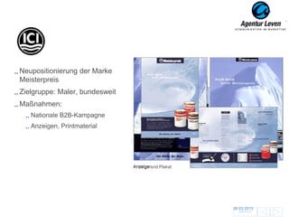 ICI

Neupositionierung der Marke
Meisterpreis
Zielgruppe: Maler, bundesweit
Maßnahmen:
   Nationale B2B-Kampagne
   Anzeigen, Printmaterial
                                Geldscheinheft

                                   Broschüre




                                Anzeigen
                                Anzeige und Plakat




                                                     06.03.2013               138
                                                       Zurück zur Übersicht
 