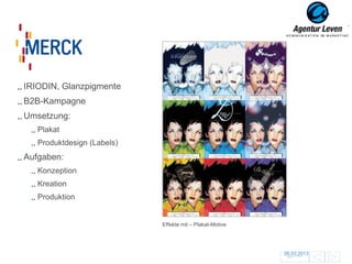 Merck

IRIODIN, Glanzpigmente
B2B-Kampagne
Umsetzung:
   Plakat
   Produktdesign (Labels)
Aufgaben:
   Konzeption
   Kreation
   Produktion


                            Effekte mit – Plakat-Motive




                                                          06.03.2013
                                                           Zurück zur Übersicht
                                                                                  139
 