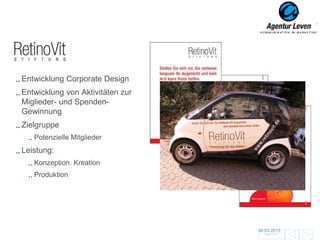 RetinoVit

Entwicklung Corporate Design
Entwicklung von Aktivitäten zur
Miglieder- und Spenden-
Gewinnung
Zielgruppe
   Potenzielle Mitglieder
Leistung:
   Konzeption, Kreation
   Produktion




                                  06.03.2013               80
                                    Zurück zur Übersicht
 