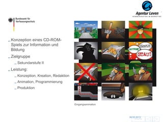 BfV

Konzeption eines CD-ROM-
Spiels zur Information und
Bildung
Zielgruppe
   Sekundarstufe II
Leistung:
   Konzeption, Kreation, Redaktion
   Animation, Programmierung
   Produktion
                                        Preloader
                                        Startbildschirm / CD-Cover




                                     Eingangsanimation



                                                                                                100
                                                                     06.03.2013
                                                                         Zurück zur Übersicht
 