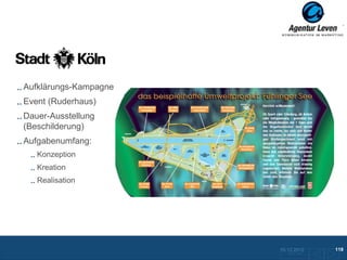 Stadt Köln

Aufklärungs-Kampagne
Event (Ruderhaus)
Dauer-Ausstellung
(Beschilderung)
Aufgabenumfang:
   Konzeption
   Kreation
   Realisation




                       10.12.2012               119
                         Zurück zur Übersicht
 