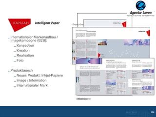 KANZAN                            Broschüre




Internationaler Markenaufbau /
Imagekampagne (B2B):
    Konzeption
    Kreation
    Realisation
    Foto

Produktlaunch
   Neues Produkt: Inkjet-Papiere
   Image / Information                 Give-away für Messe / Wandplaner
                                            Datenblatt
   Internationaler Markt
                                           Anzeige – – englische Version
                                           Anzeige – deutsche Version
                                            Anzeige deutsche Version
                                                     englische Version
                                                     französische Version

                                       Messewand
                                      Broschüre




                                                                            10.12.2012               126
                                                                              Zurück zur Übersicht
 