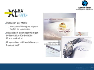 Xtra Silk

Relaunch der Marke
   Neupositionierung als Papier /
   Karton für Luxusgüter
Realisation einer hochwertigen
Präsentation für die B2B-
Kommunikation
Kooperation mit Herstellern von        Postkarten-Edition:
                                    CHROMOLUX XtRA silk
Luxusartikeln


                                                             Objekt der Begierde: XtRA silk




                                                                                   10.12.2012                131
                                                                                      Zurück zur Übersicht
 