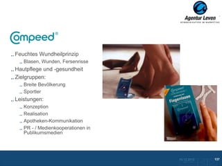 Compeed

Feuchtes Wundheilprinzip
   Blasen, Wunden, Fersenrisse
Hautpflege und -gesundheit
Zielgruppen:
   Breite Bevölkerung
   Sportler
Leistungen:
   Konzeption
   Realisation
   Apotheken-Kommunikation
   PR - / Medienkooperationen in
   Publikumsmedien




                                   10.12.2012               137
                                     Zurück zur Übersicht
 