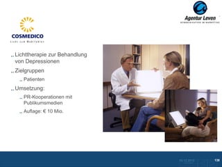 Cosmedico

Lichttherapie zur Behandlung
von Depressionen
Zielgruppen
   Patienten
Umsetzung:
   PR-Kooperationen mit
   Publikumsmedien
   Auflage: € 10 Mio.




                               10.12.2012               138
                                 Zurück zur Übersicht
 