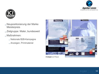 ICI

Neupositionierung der Marke
Meisterpreis
Zielgruppe: Maler, bundesweit
Maßnahmen:
   Nationale B2B-Kampagne
   Anzeigen, Printmaterial
                                Geldscheinheft

                                   Broschüre




                                Anzeigen
                                Anzeige und Plakat




                                                     10.12.2012               143
                                                       Zurück zur Übersicht
 