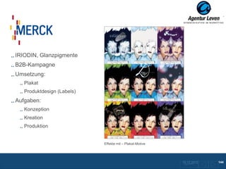 Merck

IRIODIN, Glanzpigmente
B2B-Kampagne
Umsetzung:
   Plakat
   Produktdesign (Labels)
Aufgaben:
   Konzeption
   Kreation
   Produktion


                            Effekte mit – Plakat-Motive




                                                          10.12.2012
                                                           Zurück zur Übersicht
                                                                                  144
 