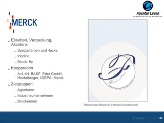 Merck

Etiketten, Verpackung,
Akzidenz
   Spezialfarben und -lacke
   Iriodine
   Druck: 9c
Kooperation
   A+L+H, BASF, Eder GmbH,
   Heidelberger, IGEPA, Merck
Zielgruppen:
   Agenturen
   Industrieunternehmen
   Druckereien
                                Belegmuster-Mappe für 9-farbige Druckbeispiele




                                                                         10.12.2012                145
                                                                            Zurück zur Übersicht
 