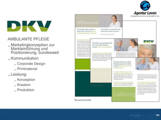 DKV
    DKV
AMBULANTE PFLEGE
 Marketingkonzeption zur
 Markteinführung und
 Positionierung, bundesweit
 Kommunikation
     Corporate Design
     Printmaterial
 Leistung:
     Konzeption
     Kreation                               Innenseiten

     Produktion

                              Broschürentitel




                                                          10.12.2012               158
                                                            Zurück zur Übersicht
 