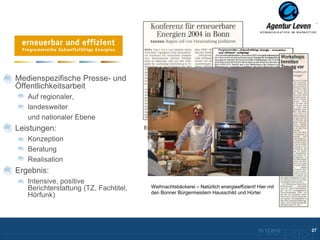 Erneuerbare Energien

Medienspezifische Presse- und
Öffentlichkeitsarbeit
   Auf regionaler,
   landesweiter
   und nationaler Ebene
Leistungen:                            Erste Clippings

   Konzeption
   Beratung
   Realisation
Ergebnis:
   Intensive, positive
   Berichterstattung (TZ, Fachtitel,      Weihnachtsbäckerei – Natürlich energieeffizient! Hier mit
                                          den Bonner Bürgermeistern Hausschild und Hürter
   Hörfunk)



                                                                                           10.12.2012                27
                                                                                              Zurück zur Übersicht
 