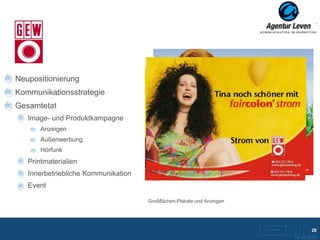 GEW

Neupositionierung
Kommunikationsstrategie
Gesamtetat
   Image- und Produktkampagne
       Anzeigen
       Außenwerbung
       Hörfunk
   Printmaterialien
   Innerbetriebliche Kommunikation
   Event

                                     Großflächen-Plakate und Anzeigen




                                                                               28
                                                                        10.12.2012
 