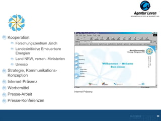 WREC
Kooperation:
    Forschungszentrum Jülich
    Landesinitiative Erneuerbare
    Energien
    Land NRW, versch. Ministerien
    Unesco
Strategie, Kommunikations-
Konzeption
Internet-Präsenz                         Presseblätter
                                    Pressemappe
Werbemittel
                                    Internet-Präsenz
Presse-Arbeit
Presse-Konferenzen


                                                         10.12.2012               30
                                                           Zurück zur Übersicht
 