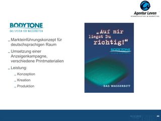 Bodytone

Markteinführungskonzept für
deutschsprachigen Raum
Umsetzung einer
Anzeigenkampagne,
verschiedene Printmaterialien
Leistung:
   Konzeption
   Kreation
   Produktion




                                10.12.2012              44
                                 Zurück zur Übersicht
 