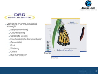 DBC

Marketing-/Kommunikations-
strategie
   Neupositionierung
   CI-Entwicklung
   Corporate Design
   Innerbetriebliche Kommunikation
   Gesamtetat
   Print
   Werbung
   Online
                                     Broschüre
   B2B-Kampagnen
                                                 Broschüre




                                                             10.12.2012              45
                                                              Zurück zur Übersicht
 