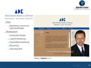 ADK

Etat:
   Marketing-/ Kommuni-
   kationsstrategie
Realisation:
   Corporate Design
   Logo-Entwicklung
   Geschäftsausstattung
   Broschüre
   Internetauftritt



                          Internet – Startseite Version
                                     Folgeseite
                                     englische




                                                          10.12.2012               50
                                                            Zurück zur Übersicht
 