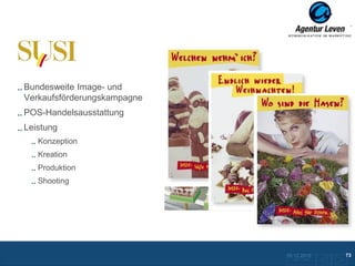 Susi

Bundesweite Image- und
Verkaufsförderungskampagne
POS-Handelsausstattung
Leistung
   Konzeption
   Kreation
   Produktion
   Shooting




                             10.12.2012               73
                               Zurück zur Übersicht
 