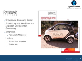 RetinoVit

Entwicklung Corporate Design
Entwicklung von Aktivitäten zur
Miglieder- und Spenden-
Gewinnung
Zielgruppe
   Potenzielle Mitglieder
Leistung:
   Konzeption, Kreation
   Produktion




                                  10.12.2012               86
                                    Zurück zur Übersicht
 