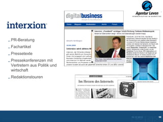 INTERXION

PR-Beratung
Fachartikel
Pressetexte
Pressekonferenzen mit
Vertretern aus Politik und
wirtschaft
Redaktionstouren




                             10.12.2012               98
                               Zurück zur Übersicht
 