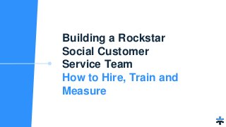 Building a Rockstar
Social Customer
Service Team
How to Hire, Train and
Measure
 