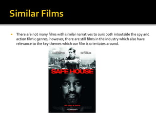  There are not many films with similar narratives to ours both in/outside the spy and
action filmic genres, however, there are still films in the industry which also have
relevance to the key themes which our film is orientates around.
 