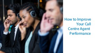 How to Improve
Your Call
Centre Agent
Performance
 
