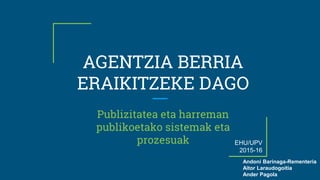 AGENTZIA BERRIA
ERAIKITZEKE DAGO
Publizitatea eta harreman
publikoetako sistemak eta
prozesuak
Andoni Barinaga-Rementeria
Aitor Laraudogoitia
Ander Pagola
EHU/UPV
2015-16
 