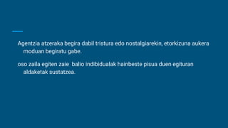Agentzia atzeraka begira dabil tristura edo nostalgiarekin, etorkizuna aukera
moduan begiratu gabe.
oso zaila egiten zaie balio indibidualak hainbeste pisua duen egituran
aldaketak sustatzea.
 