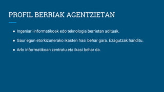 PROFIL BERRIAK AGENTZIETAN
● Ingeniari informatikoak edo teknologia berrietan adituak.
● Gaur egun etorkizunerako ikasten hasi behar gara. Ezagutzak handitu.
● Arlo informatikoan zentratu eta ikasi behar da.
 