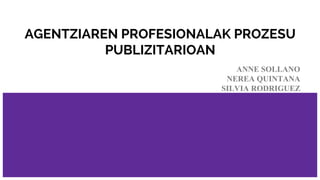 AGENTZIAREN PROFESIONALAK PROZESU
PUBLIZITARIOAN
ANNE SOLLANO
NEREA QUINTANA
SILVIA RODRIGUEZ
 
