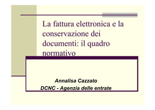 La fattura elettronica e la
conservazione dei
documenti: il quadro
normativo


    Annalisa Cazzato
DCNC - Agenzia delle entrate
 