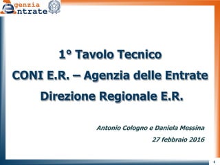 1
1° Tavolo Tecnico
CONI E.R. – Agenzia delle Entrate
Direzione Regionale E.R.
Antonio Cologno e Daniela Messina
27 febbraio 2016
 