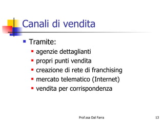Canali di vendita Tramite: agenzie dettaglianti propri punti vendita creazione di rete di franchising mercato telematico (Internet) vendita per corrispondenza 