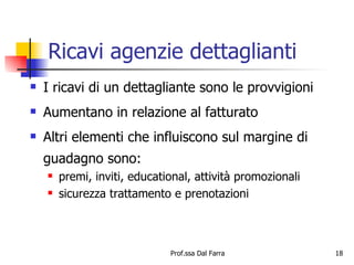 Ricavi agenzie dettaglianti I ricavi di un dettagliante sono le provvigioni Aumentano in relazione al fatturato  Altri elementi che influiscono sul margine di guadagno sono: premi, inviti, educational, attività promozionali sicurezza trattamento e prenotazioni 