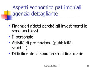 Aspetti economico patrimoniali agenzia dettagliante Finanziari ridotti perché gli investimenti lo sono anch’essi  Il personale  Attività di promozione (pubblicità, sconti…) Difficilmente ci sono tensioni finanziarie 