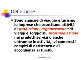 Definizione Sono agenzie di viaggio e turismo le imprese che esercitano attività di  produzione, organizzazione  di viaggi e soggiorni,  intermediazione   nei predetti servizi o anche entrambe le attività, ivi compresi i compiti di assistenza e di accoglienza ai turisti. 