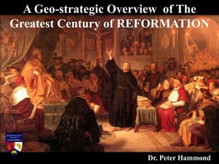 A Geo-strategic Overview of The
Greatest Century of REFORMATION
Dr. Peter Hammond
 