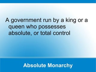 Absolute Monarchy A government run by a king or a queen who possesses absolute, or total control  