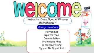 Ho Van Ket
Ngo Thi Thao
Doan Anh Huy
Pham Dang Phuc
Le Thi Thuy Trang
Nguyen Thi Quynh Anh
Group members
Instructor: Doan Ngoc Ai Phuong
Methodology 4
 