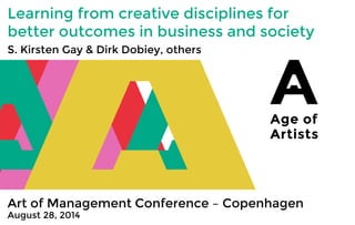 Learning from creative disciplines for better outcomes in business and society 
S. Kirsten Gay & Dirk Dobiey, others 
Art of Management Conference – Copenhagen 
August 28, 2014  