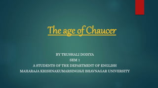 The age of Chaucer
BY TRUSHALI DODIYA
SEM 1
A STUDENTS OF THE DEPARTMENT OF ENGLISH
MAHARAJA KRISHNAKUMARSINGHJI BHAVNAGAR UNIVERSITY
 